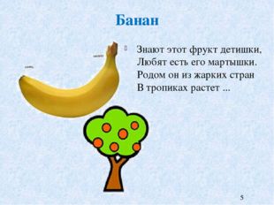 Банан Знают этот фрукт детишки,  Любят есть его мартышки.  Родом он из жарких